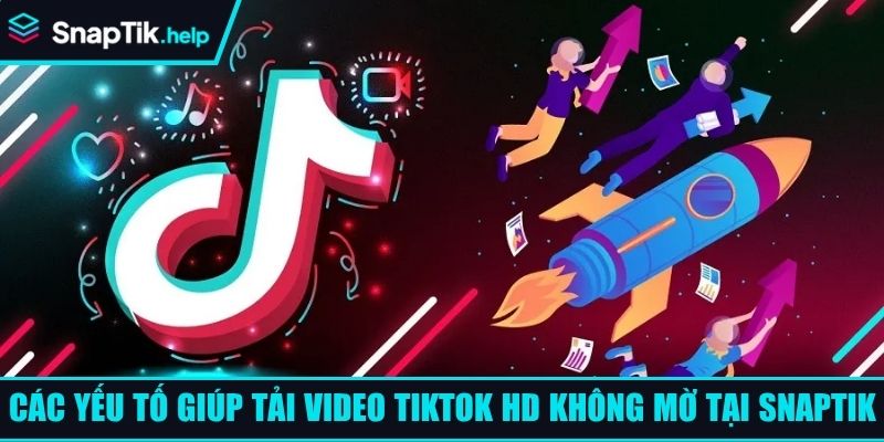 Các yếu tố giúp tải video TikTok HD không mờ tại SnapTik